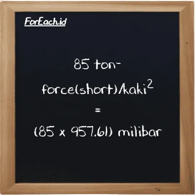 Cara konversi ton-force(short)/kaki<sup>2</sup> ke milibar (tf/ft<sup>2</sup> ke mbar): 85 ton-force(short)/kaki<sup>2</sup> (tf/ft<sup>2</sup>) setara dengan 85 dikalikan dengan 957.61 milibar (mbar)